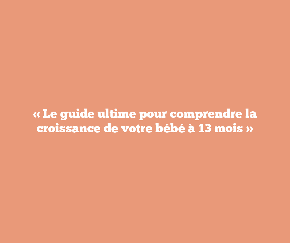 « Le guide ultime pour comprendre la croissance de votre bébé à 13 mois »